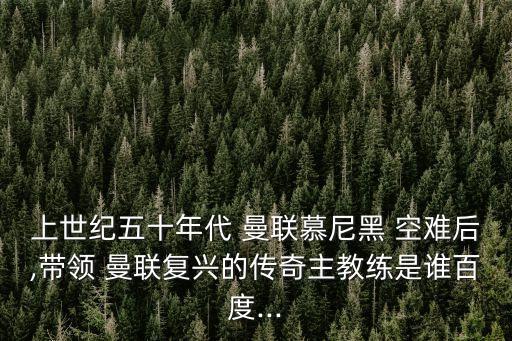 上世紀五十年代 曼聯慕尼黑 空難后,帶領 曼聯復興的傳奇主教練是誰百度...