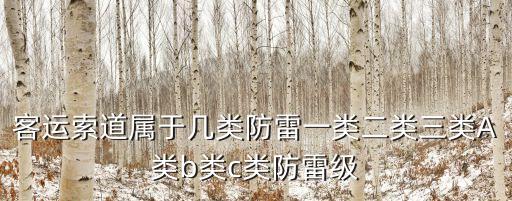 客運索道屬于幾類防雷一類二類三類A類b類c類防雷級