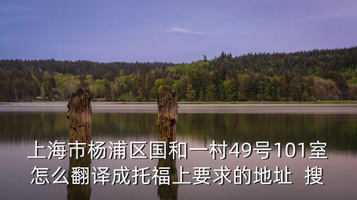 上海市楊浦區國和一村49號101室怎么翻譯成托福上要求的地址  搜