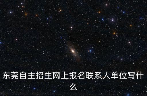 2020年東莞小升初網(wǎng)上報(bào)名資料，東莞自主招生網(wǎng)上報(bào)名聯(lián)系人單位寫什么