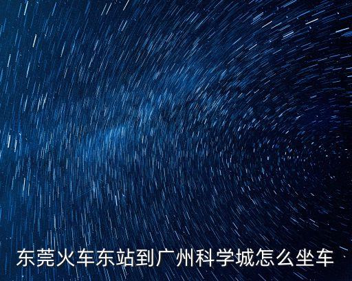 東莞火車東站到廣州科學城怎么坐車