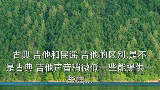 古典 吉他和民謠 吉他的區(qū)別,是不是古典 吉他聲音稍微低一些能提供一些曲...