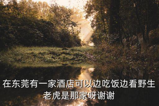 在東莞有一家酒店可以邊吃飯邊看野生老虎是那家呀謝謝