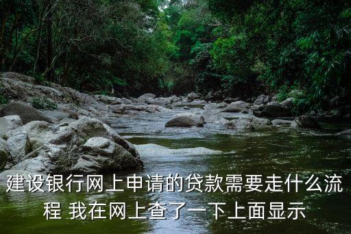 建設銀行網上申請的貸款需要走什么流程 我在網上查了一下上面顯示