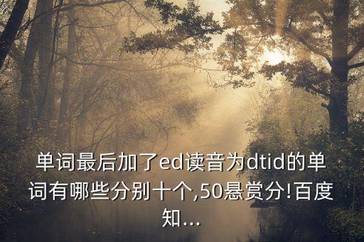 單詞最后加了ed讀音為dtid的單詞有哪些分別十個,50懸賞分!百度知...
