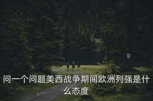 問一個問題美西戰爭期間歐洲列強是什么態度