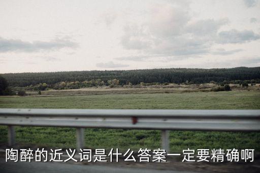 陶醉近義詞，陶醉的近義詞是什么恐怖的反義詞是什么