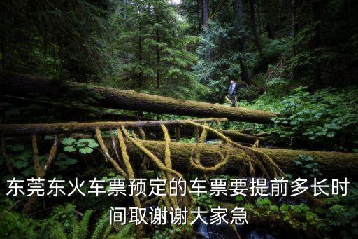 去東莞提檔預約要多久，東莞東火車票預定的車票要提前多長時間取謝謝大家急
