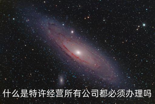 特許連鎖經(jīng)營，什么是特許經(jīng)營所有公司都必須辦理嗎