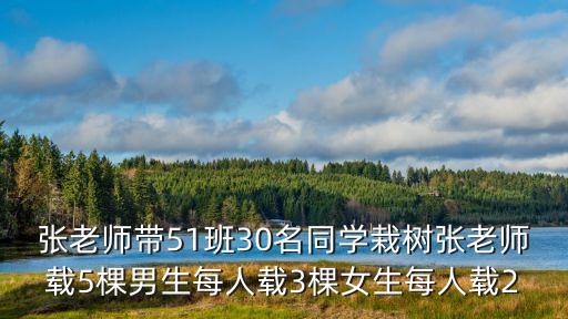 張老師帶51班30名同學(xué)栽樹(shù)張老師載5棵男生每人載3棵女生每人載2