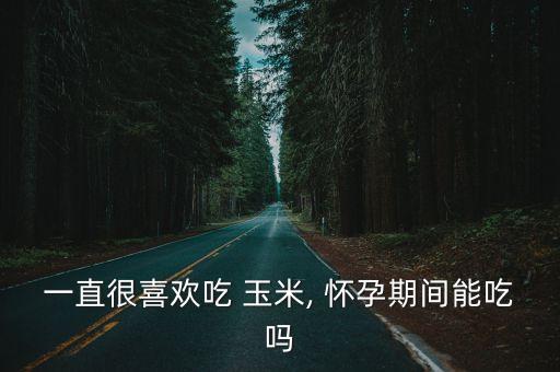 懷孕可以吃玉米嗎,孕婦能吃嗎?玉米?孕婦一次吃過多會脹肚