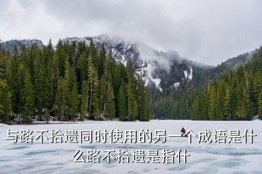 路什么拾什么成語，與路不拾遺同時使用的另一個成語是什么路不拾遺是指什