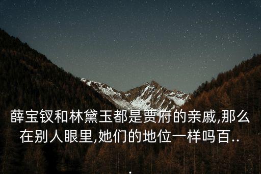 薛寶釵和林黛玉都是賈府的親戚,那么在別人眼里,她們的地位一樣嗎百...