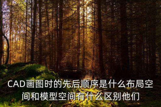 CAD畫圖時的先后順序是什么布局空間和模型空間有什么區別他們