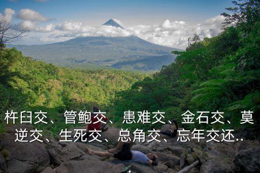 杵臼交、管鮑交、患難交、金石交、莫逆交、生死交、總角交、忘年交還...