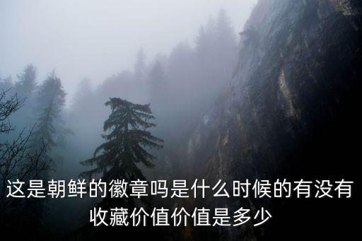 這是朝鮮的徽章嗎是什么時候的有沒有收藏價值價值是多少