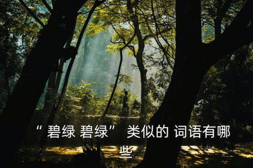 “ 碧綠 碧綠” 類似的 詞語有哪些