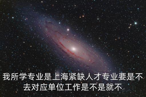 我所學專業是上海緊缺人才專業要是不去對應單位工作是不是就不