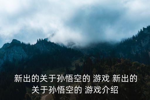  新出的關于孫悟空的 游戲 新出的關于孫悟空的 游戲介紹