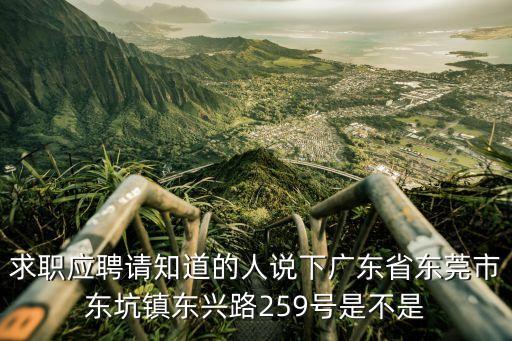 求職應(yīng)聘請(qǐng)知道的人說(shuō)下廣東省東莞市東坑鎮(zhèn)東興路259號(hào)是不是