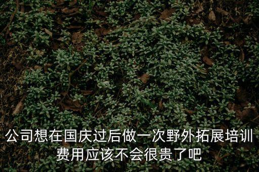 公司想在國慶過后做一次野外拓展培訓費用應該不會很貴了吧