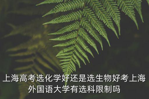 上海高考選化學好還是選生物好考上海外國語大學有選科限制嗎