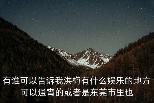 東莞洪梅鎮找美女，有誰可以告訴我洪梅有什么娛樂的地方可以通宵的或者是東莞市里也