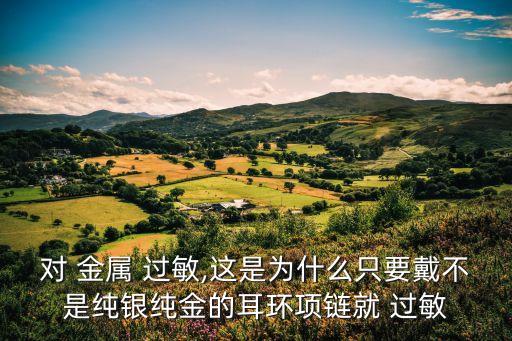 對 金屬 過敏,這是為什么只要戴不是純銀純金的耳環項鏈就 過敏