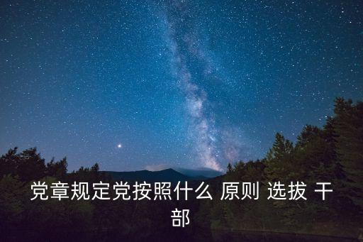 黨章規定黨按照什么 原則 選拔 干部