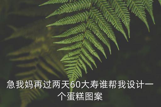 急我媽再過兩天60大壽誰幫我設(shè)計(jì)一個(gè)蛋糕圖案