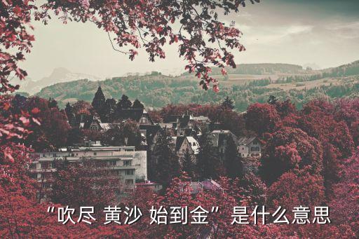 “吹盡 黃沙 始到金”是什么意思