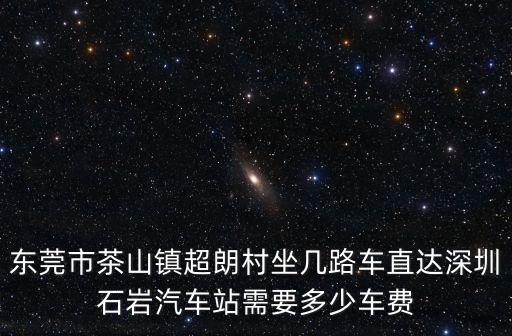 東莞茶山超朗村交通規劃，東莞市茶山鎮超朗村坐幾路車直達深圳石巖汽車站需要多少車費