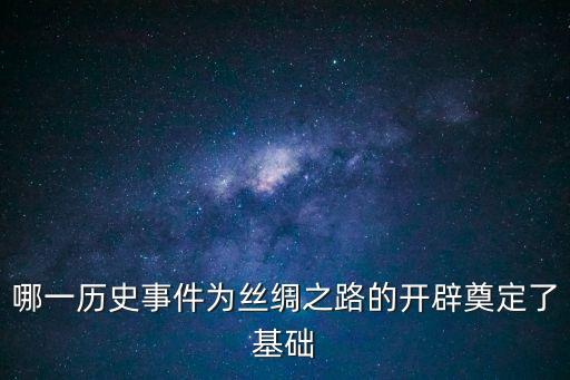 哪一歷史事件為絲綢之路的開辟奠定了基礎