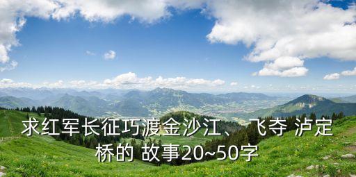 求紅軍長征巧渡金沙江、 飛奪 瀘定橋的 故事20~50字