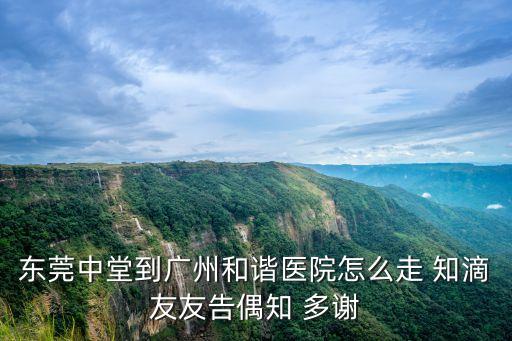 東莞中堂到廣州和諧醫院怎么走 知滴友友告偶知 多謝