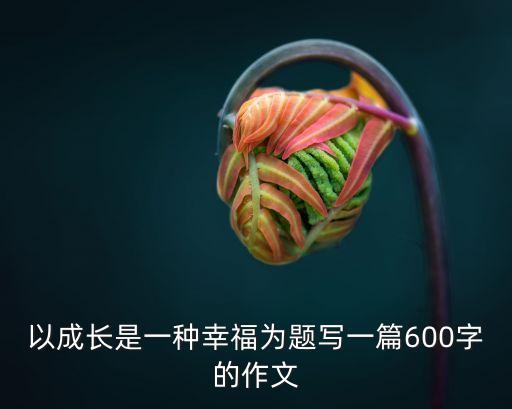 以成長是一種幸福為題寫一篇600字的作文