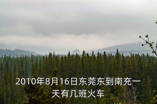 2010年8月16日東莞東到南充一天有幾班火車