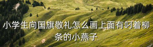 小學生向國旗敬禮怎么畫上面有叼著柳條的小燕子