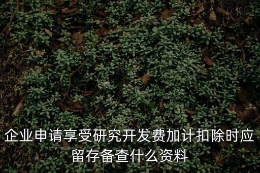企業(yè)申請享受研究開發(fā)費加計扣除時應(yīng)留存?zhèn)洳槭裁促Y料