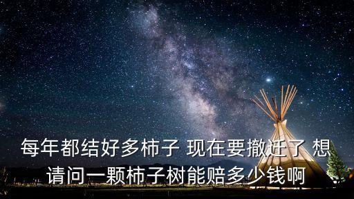每年都結(jié)好多柿子 現(xiàn)在要撤遷了 想請(qǐng)問(wèn)一顆柿子樹(shù)能賠多少錢(qián)啊