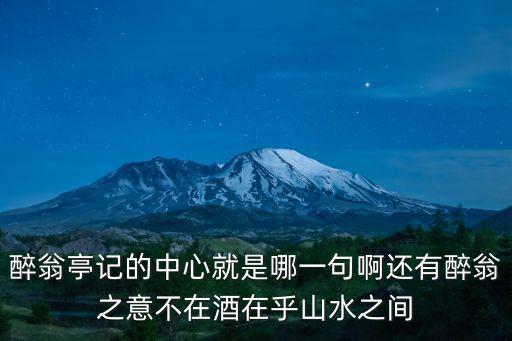 醉翁亭記的中心就是哪一句啊還有醉翁之意不在酒在乎山水之間