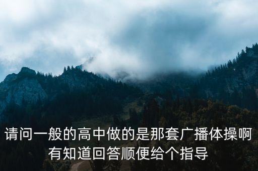請(qǐng)問(wèn)一般的高中做的是那套廣播體操啊有知道回答順便給個(gè)指導(dǎo)