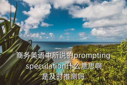 商務(wù)英語中所說的prompting speculation什么意思啊是及時推測嗎