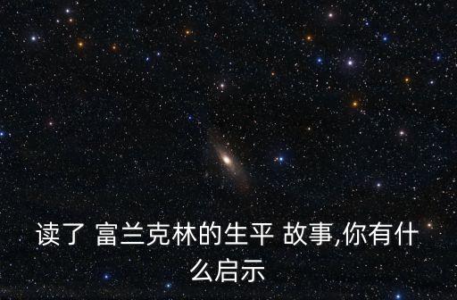 讀了 富蘭克林的生平 故事,你有什么啟示
