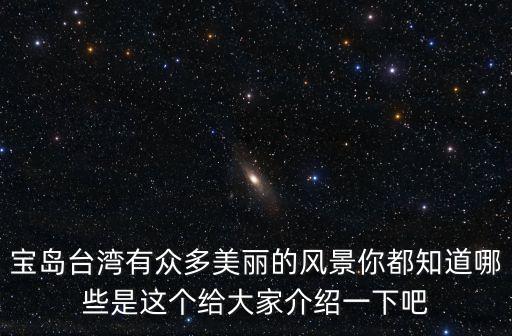 寶島臺灣有眾多美麗的風景你都知道哪些是這個給大家介紹一下吧