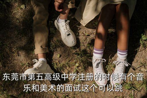 東莞市第五高級中學(xué)注冊的時候有個音樂和美術(shù)的面試這個可以跳