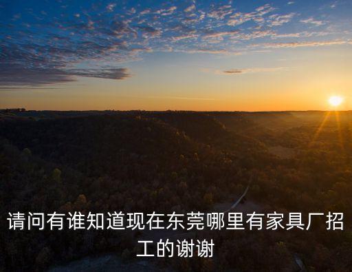 請問有誰知道現(xiàn)在東莞哪里有家具廠招工的謝謝