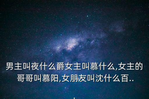 男主叫夜什么爵女主叫慕什么,女主的 哥哥叫慕陽,女朋友叫沈什么百...
