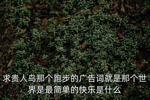 求貴人鳥那個跑步的廣告詞就是那個世界是最簡單的快樂是什么