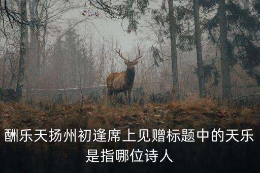 酬樂天揚州初逢席上見贈標題中的天樂是指哪位詩人
